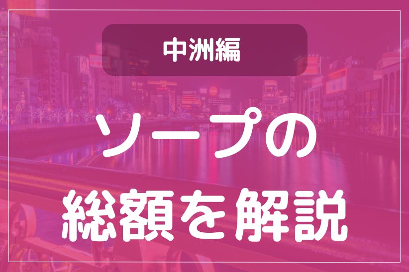 料金別全店リスト～中洲ソープ徹底攻略～